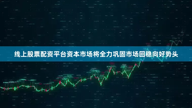 线上股票配资平台资本市场将全力巩固市场回稳向好势头