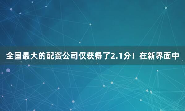 全国最大的配资公司仅获得了2.1分！在新界面中