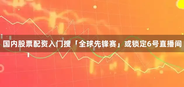 国内股票配资入门搜「全球先锋赛」或锁定6号直播间