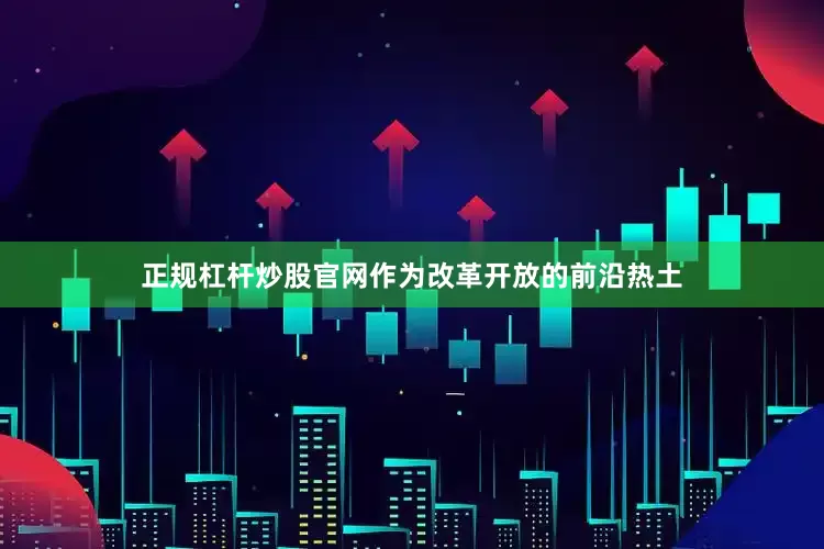 正规杠杆炒股官网作为改革开放的前沿热土