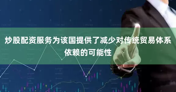 炒股配资服务为该国提供了减少对传统贸易体系依赖的可能性