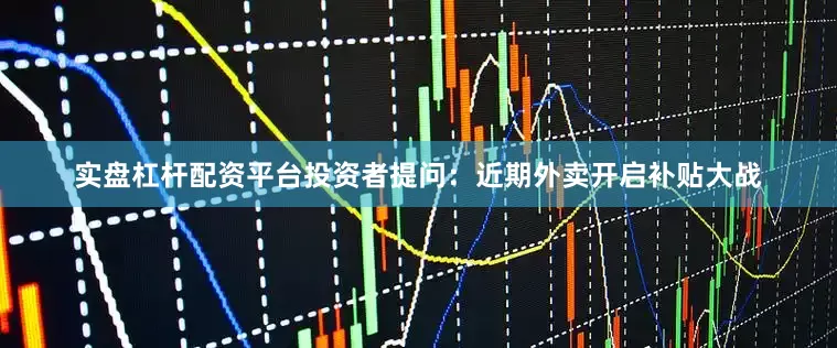 实盘杠杆配资平台投资者提问：近期外卖开启补贴大战
