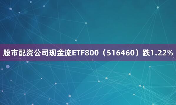 股市配资公司现金流ETF800（516460）跌1.22%