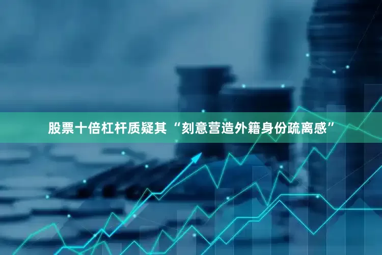 股票十倍杠杆质疑其 “刻意营造外籍身份疏离感”