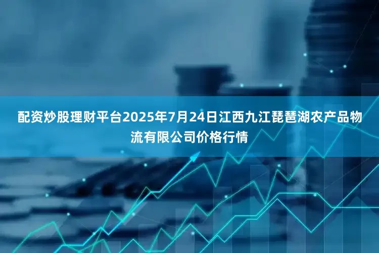 配资炒股理财平台2025年7月24日江西九江琵琶湖农产品物流有限公司价格行情