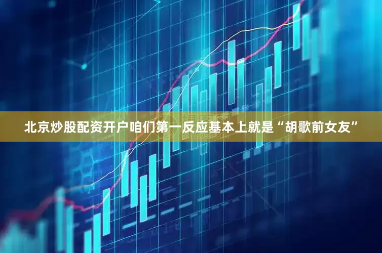 北京炒股配资开户咱们第一反应基本上就是“胡歌前女友”