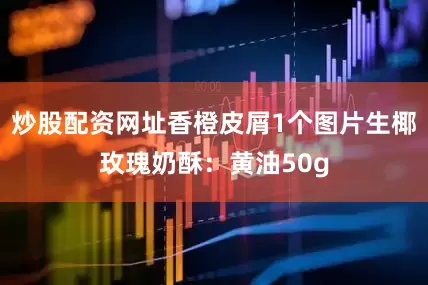 炒股配资网址香橙皮屑1个图片生椰玫瑰奶酥：黄油50g