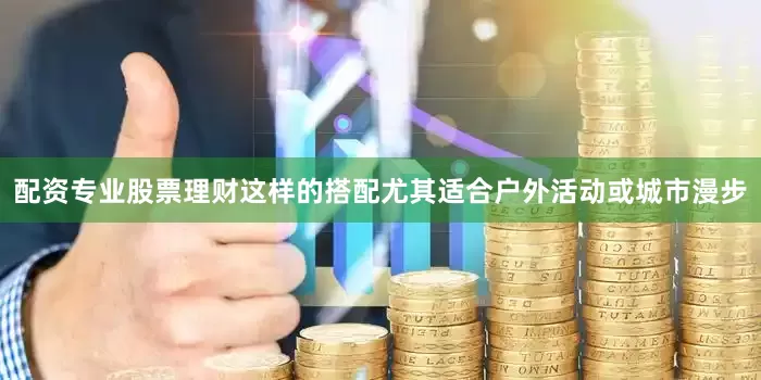 配资专业股票理财这样的搭配尤其适合户外活动或城市漫步