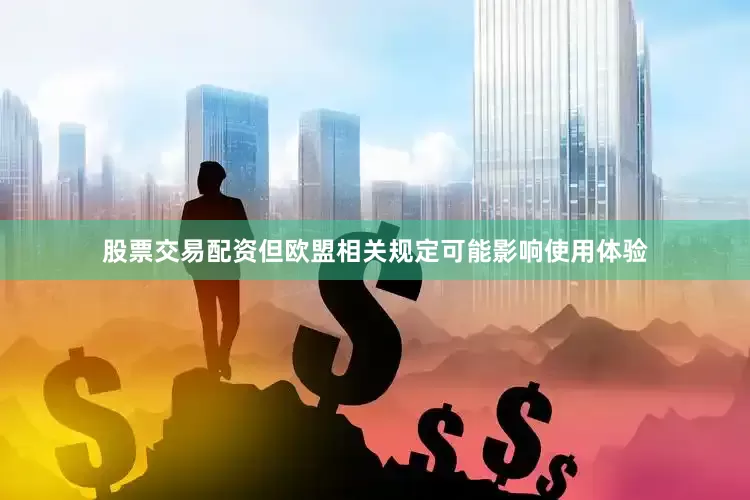 股票交易配资但欧盟相关规定可能影响使用体验